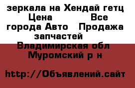 зеркала на Хендай гетц › Цена ­ 2 000 - Все города Авто » Продажа запчастей   . Владимирская обл.,Муромский р-н